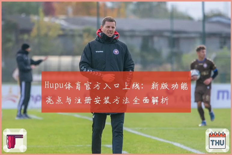 Hupu体育官方入口上线：新版功能亮点与注册安装方法全面解析