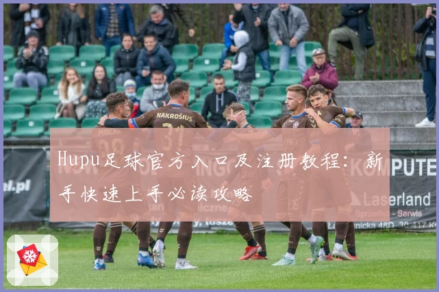 Hupu足球官方入口及注册教程：新手快速上手必读攻略