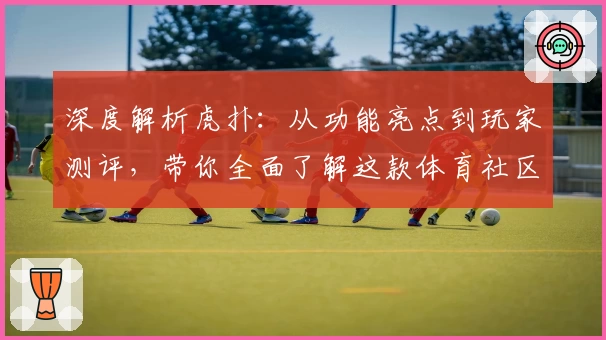 深度解析虎扑：从功能亮点到玩家测评，带你全面了解这款体育社区平台