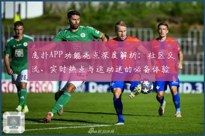 虎扑APP功能亮点深度解析:社区交流、实时热点与运动迷的必备体验