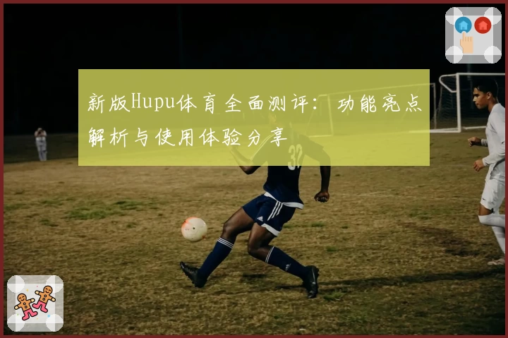 新版Hupu体育全面测评：功能亮点解析与使用体验分享
