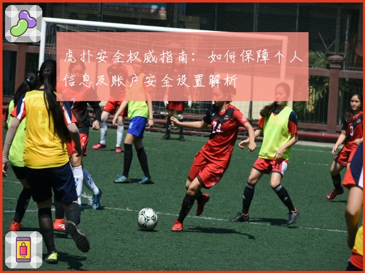 虎扑安全权威指南：如何保障个人信息及账户安全设置解析