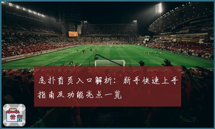 虎扑首页入口解析:新手快速上手指南及功能亮点一览