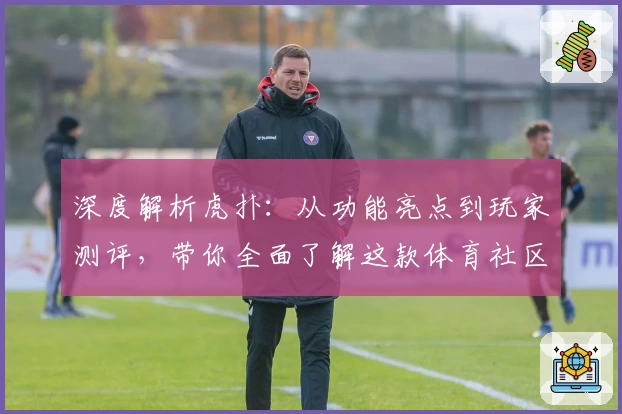 深度解析虎扑：从功能亮点到玩家测评，带你全面了解这款体育社区平台