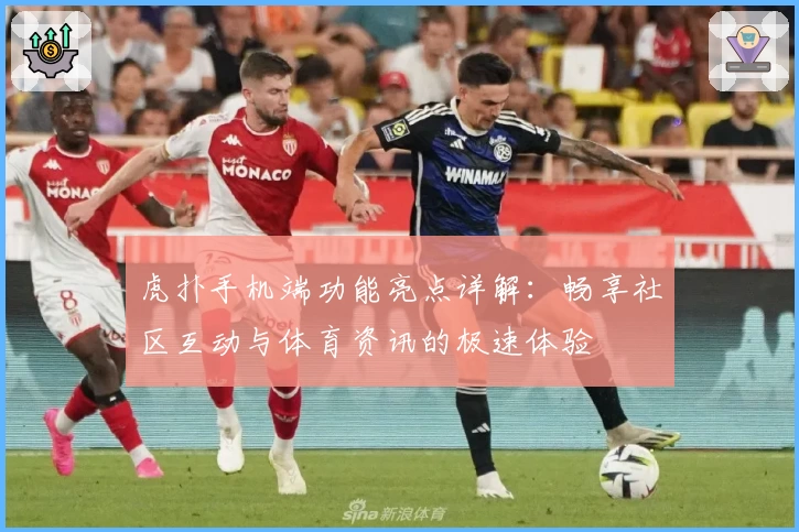 虎扑手机端功能亮点详解:畅享社区互动与体育资讯的极速体验