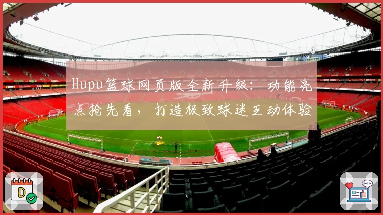 Hupu篮球网页版全新升级：功能亮点抢先看，打造极致球迷互动体验