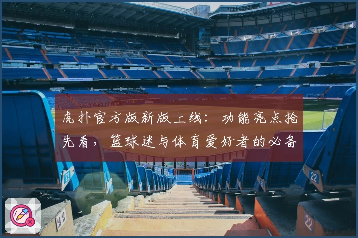 虎扑官方版新版上线：功能亮点抢先看，篮球迷与体育爱好者的必备神器