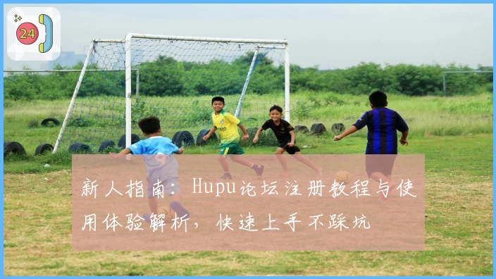 新人指南：Hupu论坛注册教程与使用体验解析，快速上手不踩坑