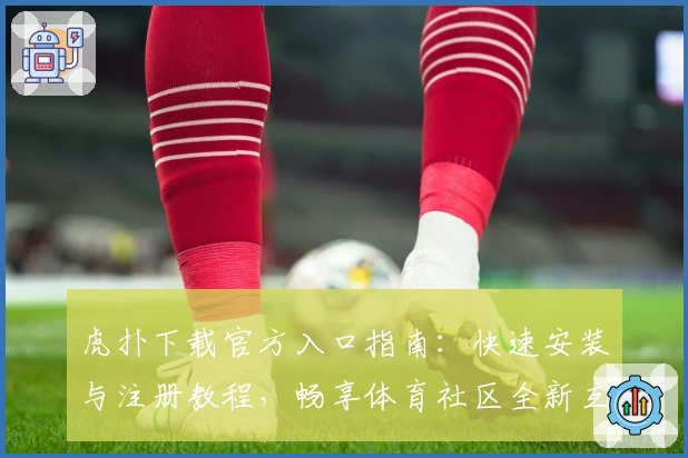 虎扑下载官方入口指南：快速安装与注册教程，畅享体育社区全新互动体验