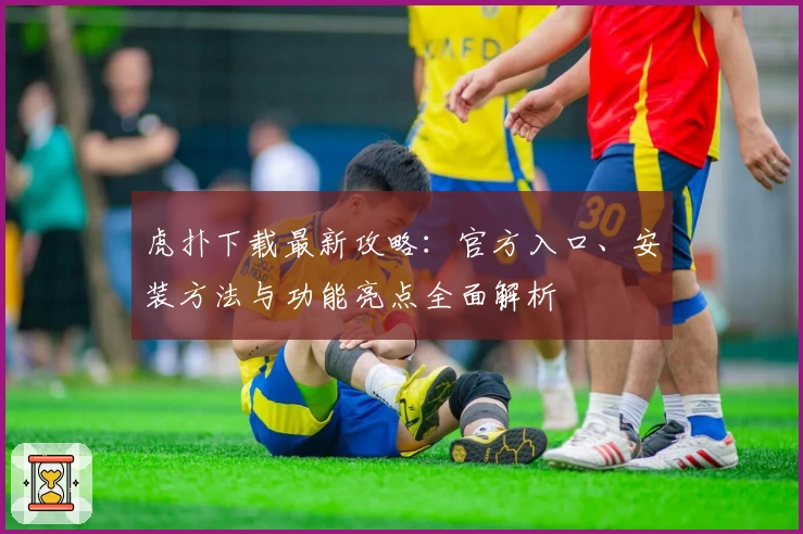 虎扑下载最新攻略：官方入口、安装方法与功能亮点全面解析