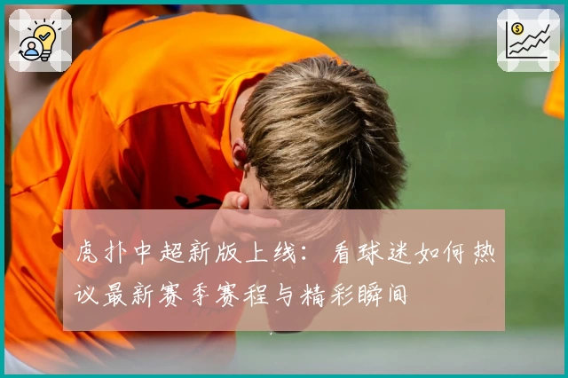 虎扑中超新版上线：看球迷如何热议最新赛季赛程与精彩瞬间