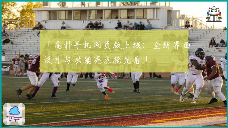 「虎扑手机网页版上线：全新界面设计与功能亮点抢先看」