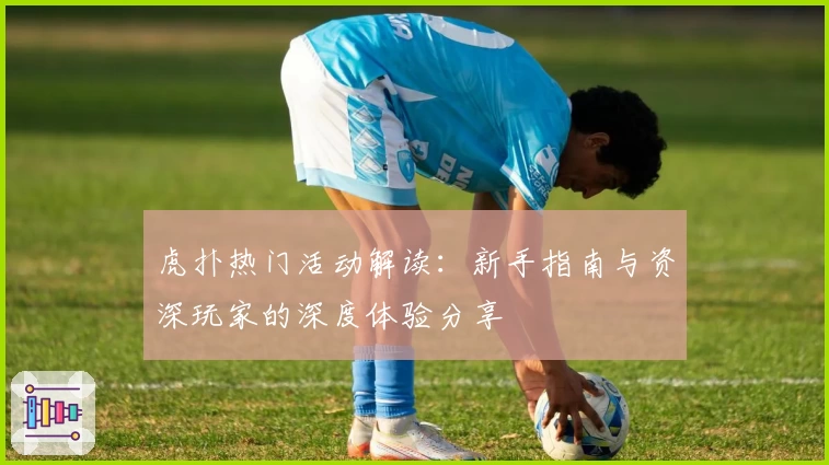 虎扑热门活动解读：新手指南与资深玩家的深度体验分享