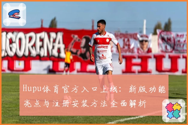 Hupu体育官方入口上线：新版功能亮点与注册安装方法全面解析