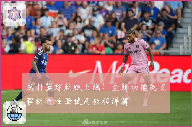 虎扑篮球新版上线！全新功能亮点解析与注册使用教程详解