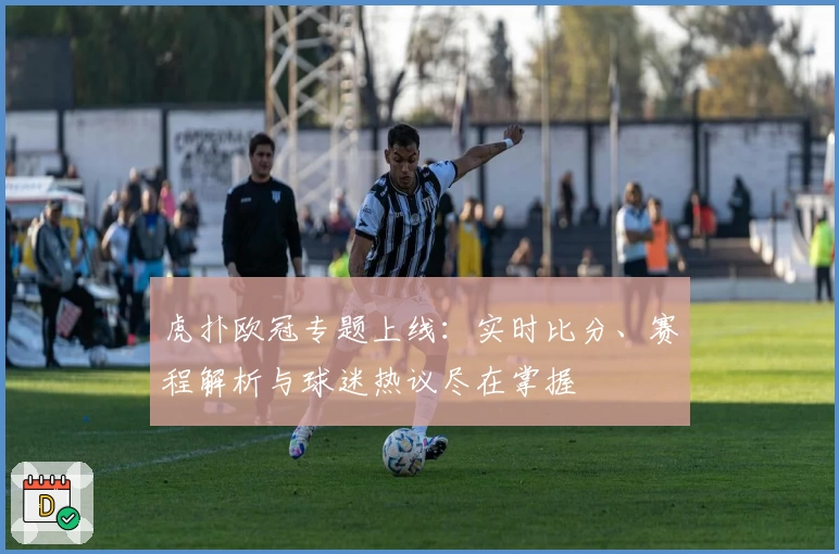 虎扑欧冠专题上线：实时比分、赛程解析与球迷热议尽在掌握