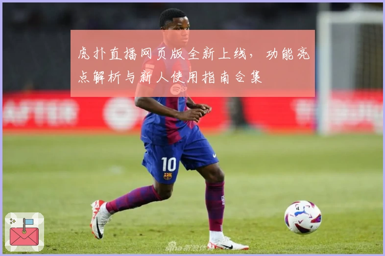 虎扑直播网页版全新上线,功能亮点解析与新人使用指南合集