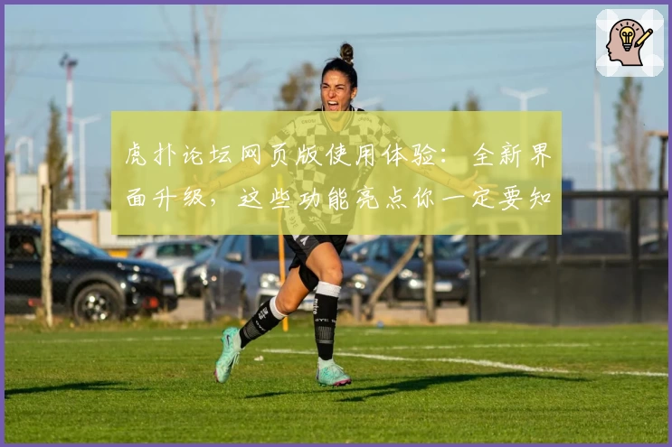 虎扑论坛网页版使用体验：全新界面升级，这些功能亮点你一定要知道！